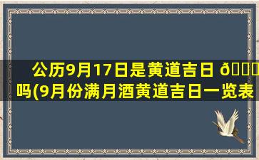 公历9月17日是黄道吉日 🐟 吗(9月份满月酒黄道吉日一览表)